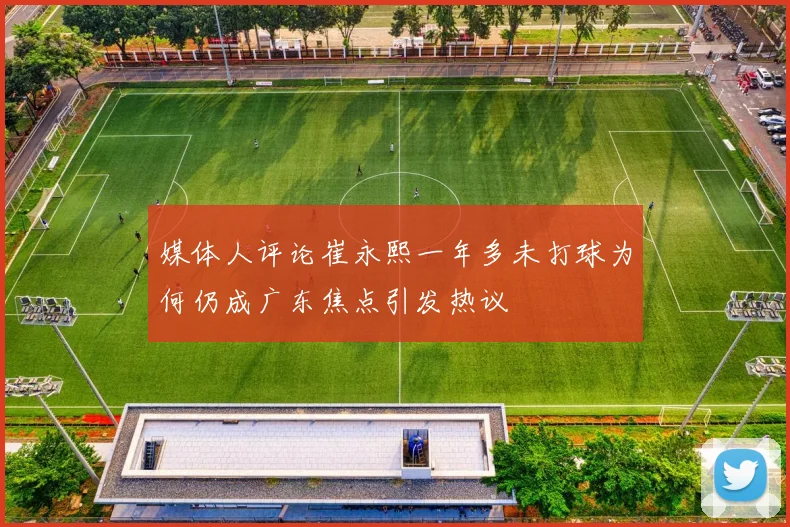 媒体人评论崔永熙一年多未打球为何仍成广东焦点引发热议
