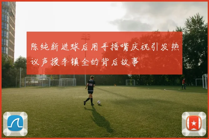 陈纯新进球后用手捂嘴庆祝引发热议声援李镇全的背后故事