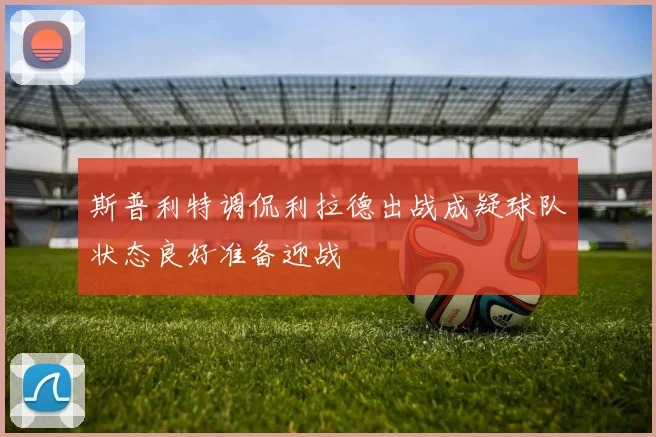 斯普利特调侃利拉德出战成疑球队状态良好准备迎战