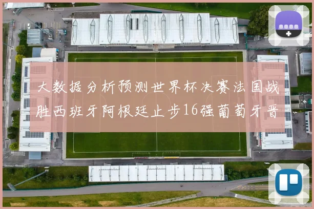 大数据分析预测世界杯决赛法国战胜西班牙阿根廷止步16强葡萄牙晋级4强