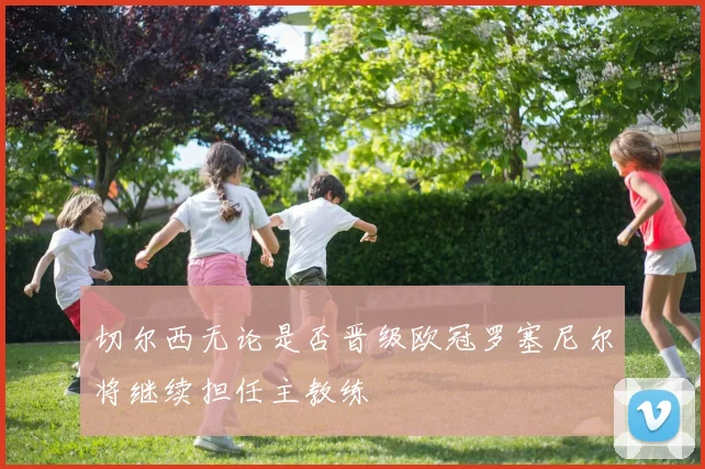 切尔西无论是否晋级欧冠罗塞尼尔将继续担任主教练