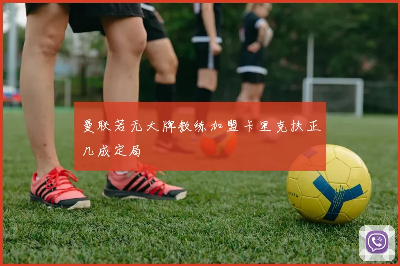 曼联若无大牌教练加盟卡里克扶正几成定局