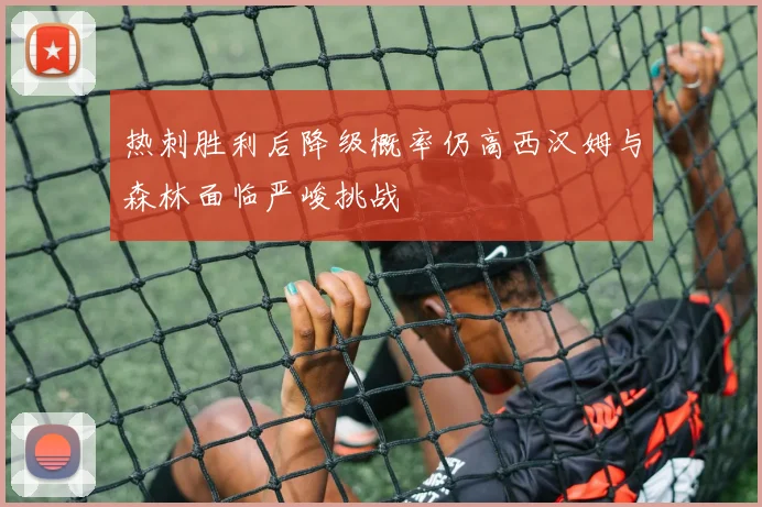 热刺胜利后降级概率仍高西汉姆与森林面临严峻挑战
