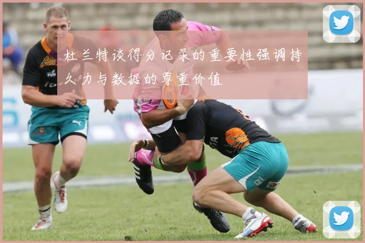 杜兰特谈得分记录的重要性强调持久力与数据的尊重价值