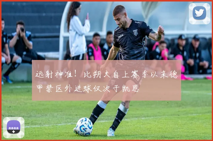 远射神准！比朔夫自上赛季以来德甲禁区外进球仅次于凯恩
