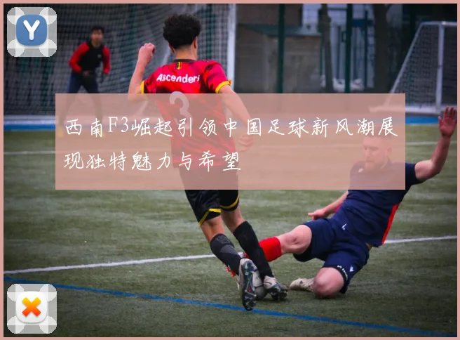西南F3崛起引领中国足球新风潮展现独特魅力与希望